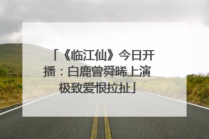《临江仙》今日开播：白鹿曾舜晞上演极致爱恨拉扯