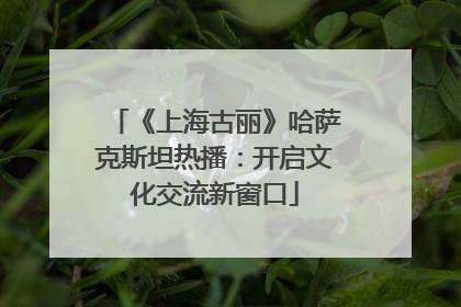 《上海古丽》哈萨克斯坦热播：开启文化交流新窗口
