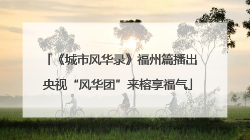 《城市风华录》福州篇播出 央视“风华团”来榕享福气