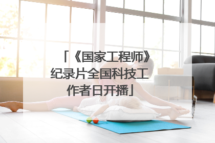 《国家工程师》纪录片全国科技工作者日开播