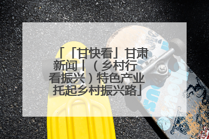 「甘快看」甘肃新闻丨（乡村行 看振兴）特色产业托起乡村振兴路