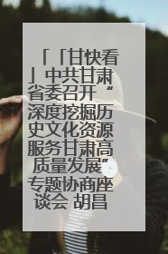 「甘快看」中共甘肃省委召开“深度挖掘历史文化资源服务甘肃高质量发展”专题协商座谈会 胡昌升主持并讲话