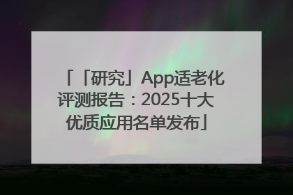「研究」App适老化评测报告：2025十大优质应用名单发布