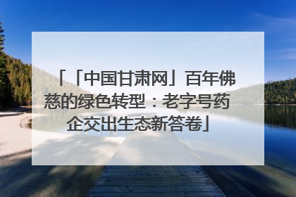 「中国甘肃网」百年佛慈的绿色转型：老字号药企交出生态新答卷