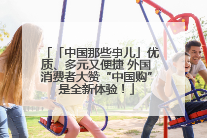 「中国那些事儿」优质、多元又便捷 外国消费者大赞“中国购”是全新体验！
