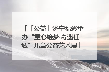 「公益」济宁福彩举办“童心绘梦·奇遇任城”儿童公益艺术展