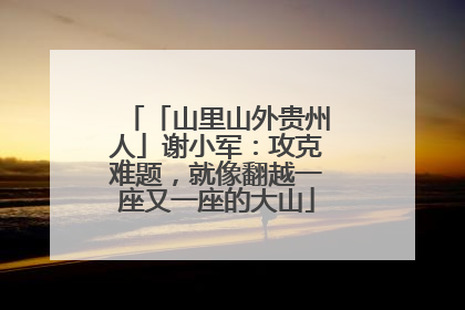 「山里山外贵州人」谢小军：攻克难题，就像翻越一座又一座的大山