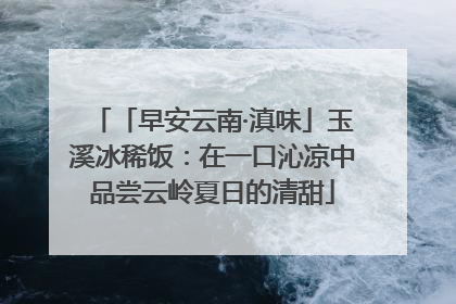 「早安云南·滇味」玉溪冰稀饭：在一口沁凉中品尝云岭夏日的清甜