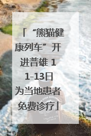 “熊猫健康列车”开进普雄 11-13日为当地患者免费诊疗