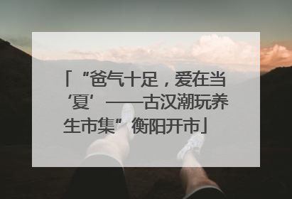 “爸气十足，爱在当‘夏’——古汉潮玩养生市集”衡阳开市