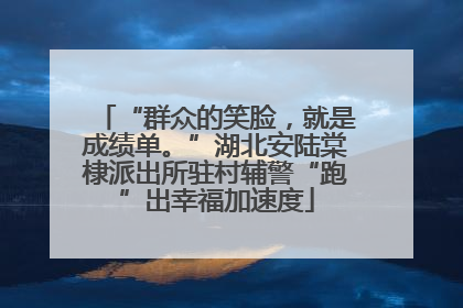 “群众的笑脸，就是成绩单。”湖北安陆棠棣派出所驻村辅警“跑”出幸福加速度