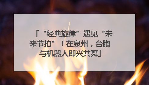 “经典旋律”遇见“未来节拍”！在泉州，台胞与机器人即兴共舞
