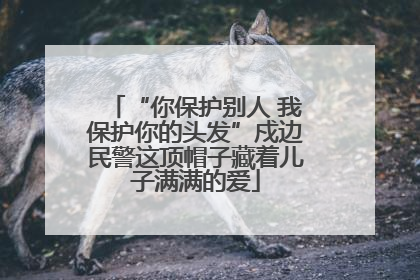 “你保护别人 我保护你的头发”戍边民警这顶帽子藏着儿子满满的爱