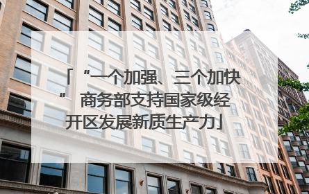 “一个加强、三个加快” 商务部支持国家级经开区发展新质生产力