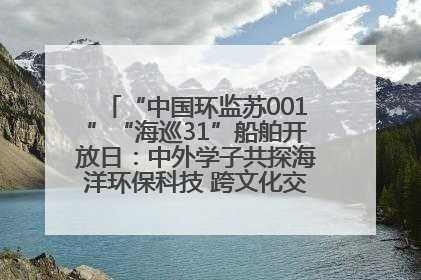 “中国环监苏001”“海巡31”船舶开放日：中外学子共探海洋环保科技 跨文化交流筑牢“蓝色”友谊