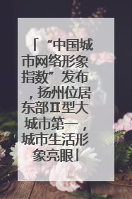 “中国城市网络形象指数”发布，扬州位居东部Ⅱ型大城市第一，城市生活形象亮眼