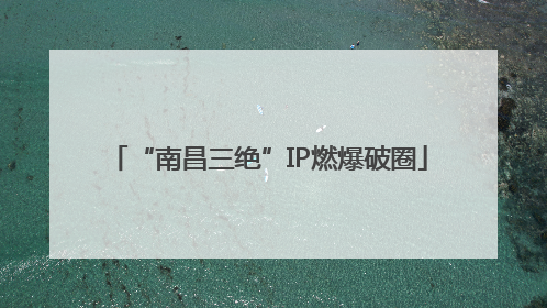 “南昌三绝”IP燃爆破圈