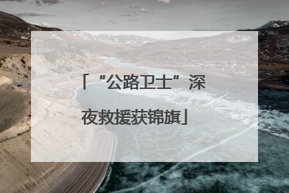 “公路卫士”深夜救援获锦旗