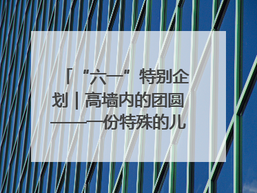 “六一”特别企划｜高墙内的团圆——一份特殊的儿童节礼物