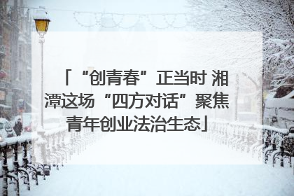 “创青春”正当时 湘潭这场“四方对话”聚焦青年创业法治生态