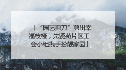 “园艺剪刀”剪出幸福枝桠，先贤苑片区工会小组携手扮靓家园