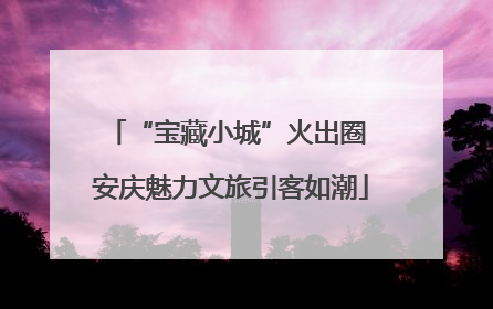 “宝藏小城”火出圈 安庆魅力文旅引客如潮