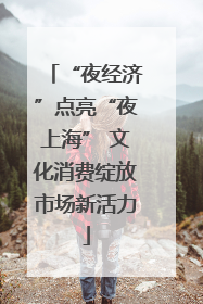 “夜经济”点亮“夜上海” 文化消费绽放市场新活力