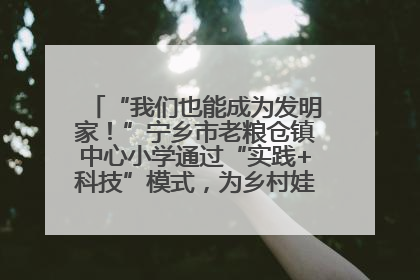 “我们也能成为发明家！”宁乡市老粮仓镇中心小学通过“实践+科技”模式，为乡村娃探索教育新路径