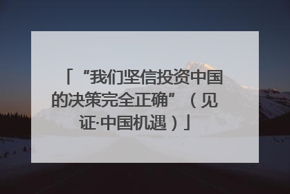 “我们坚信投资中国的决策完全正确”（见证·中国机遇）