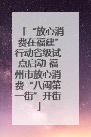 “放心消费在福建”行动省级试点启动 福州市放心消费“八闽第一街”开街
