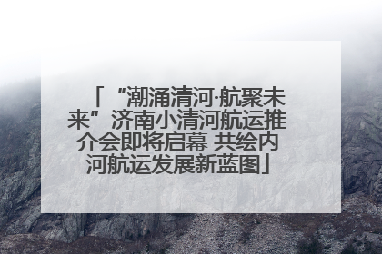 “潮涌清河·航聚未来”济南小清河航运推介会即将启幕 共绘内河航运发展新蓝图