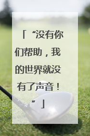 “没有你们帮助，我的世界就没有了声音！”