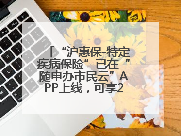 “沪惠保-特定疾病保险”已在“随申办市民云”APP上线，可享20万定额给付！