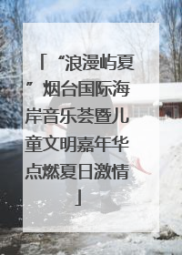 “浪漫屿夏”烟台国际海岸音乐荟暨儿童文明嘉年华点燃夏日激情