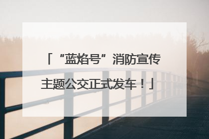 “蓝焰号”消防宣传主题公交正式发车！