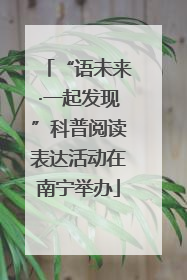 “语未来·一起发现”科普阅读表达活动在南宁举办
