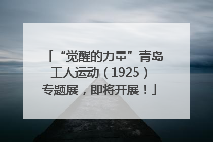 “觉醒的力量”青岛工人运动（1925）专题展，即将开展！