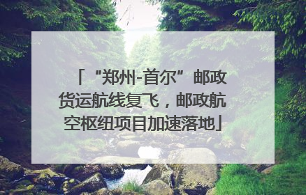 “郑州-首尔”邮政货运航线复飞，邮政航空枢纽项目加速落地