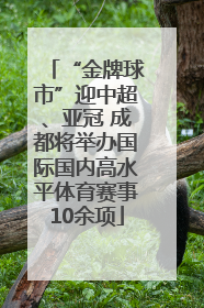 “金牌球市”迎中超、亚冠 成都将举办国际国内高水平体育赛事10余项