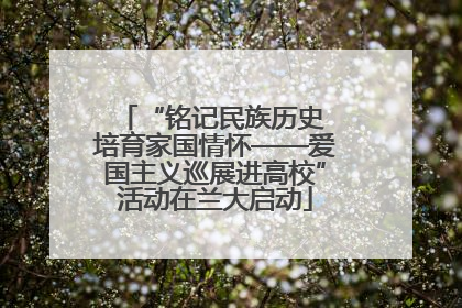 “铭记民族历史 培育家国情怀——爱国主义巡展进高校”活动在兰大启动