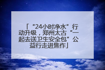 “24小时净水”行动升级，郑州太古“一起去送卫生安全包”公益行走进焦作