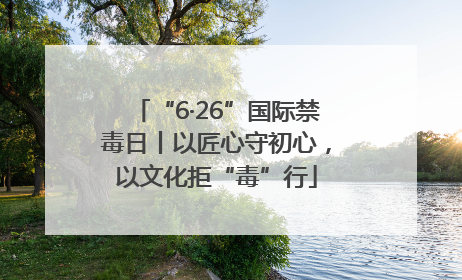 “6·26”国际禁毒日丨以匠心守初心，以文化拒“毒”行