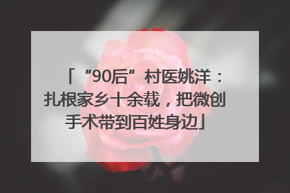 “90后”村医姚洋：扎根家乡十余载，把微创手术带到百姓身边
