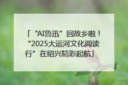“AI鲁迅”回故乡啦！“2025大运河文化阅读行”在绍兴精彩起航