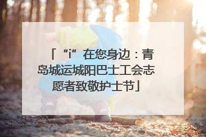 “i”在您身边：青岛城运城阳巴士工会志愿者致敬护士节