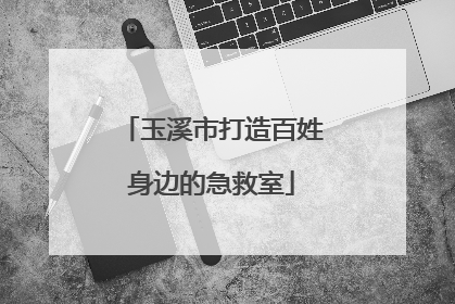 玉溪市打造百姓身边的急救室