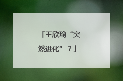 王欣瑜“突然进化”？