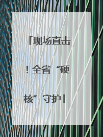 现场直击！全省“硬核”守护