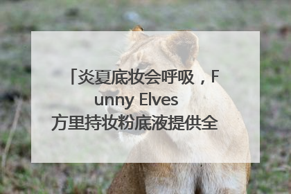 炎夏底妆会呼吸，Funny Elves方里持妆粉底液提供全肤质底妆新解法