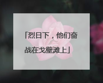 烈日下，他们奋战在戈壁滩上